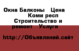 Окна Балконы › Цена ­ 2 500 - Коми респ. Строительство и ремонт » Услуги   